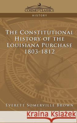 The Constitutional History of the Louisiana Purchase: 1803-1812 Everett Somerville Brown 9781596052628 Cosimo Classics - książka