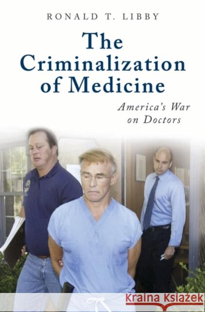 The Criminalization of Medicine: America's War on Doctors Libby, Ronald T. 9780313345463 Praeger Publishers - książka