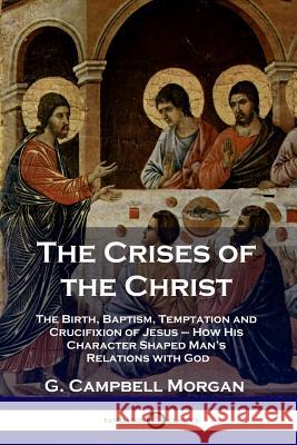 The Crises of the Christ: The Birth, Baptism, Temptation and Crucifixion of Jesus - How His Character Shaped Man's Relations with God G Campbell Morgan 9781789870596 Pantianos Classics - książka