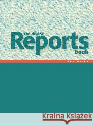 The dBASE Reports Book: Creating Reports and Labels in dBASE PLUS Mayer, Ken 9781425996840 Authorhouse - książka