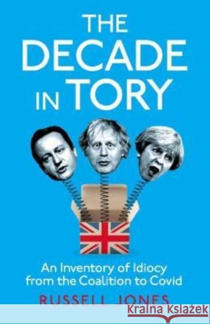 The Decade in Tory: The Sunday Times Bestseller: An Inventory of Idiocy from the Coalition to Covid Russell Jones 9781800181717 Unbound - książka