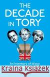 The Decade in Tory: The Sunday Times Bestseller: An Inventory of Idiocy from the Coalition to Covid Russell Jones 9781800181717 Unbound