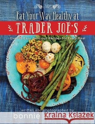 The Eat Your Way Healthy at Trader Joe's Cookbook: Over 75 Easy, Delicious Recipes for Every Meal Bonnie Matthews 9781634506526 Skyhorse Publishing - książka