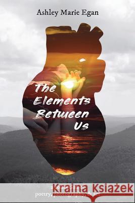 The Elements Between Us: A Collection of Poetry, Photography, & Art Ashley Marie Egan 9781986355421 Createspace Independent Publishing Platform - książka