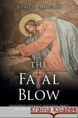 The Fatal Blow: Answering difficult questions about the crucifixion of Jesus Christ Hamby M. D., Jeffrey D. 9781534960886 Createspace Independent Publishing Platform - książka