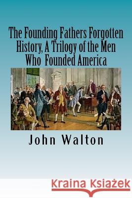 The Founding Fathers Forgotten History, A Trilogy of the Men Who Founded America: Their Ideas, Their Religion, And the Duel for America ? Jefferson vs Walton, John 9781523633395 Createspace Independent Publishing Platform - książka