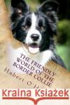 The Friendly World of the Border Collie: Inside the Minds of the Smartest Dogs in the World Hubert O'Hearn 9781530310364 Createspace Independent Publishing Platform