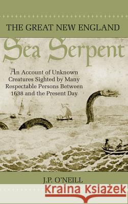 The Great New England Sea Serpent: An Account of Unknown Creatures Sighted by Many Respectable Persons Between 1638 and the Present Day J. P. O'Neill 9781944529550 Paraview Special Editions - książka
