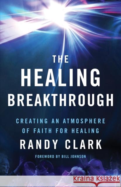 The Healing Breakthrough: Creating an Atmosphere of Faith for Healing Randy Clark 9780800797836 Chosen Books - książka