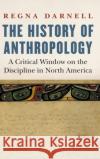 The History of Anthropology: A Critical Window on the Discipline in North America Regna Darnell 9781496224170 University of Nebraska Press