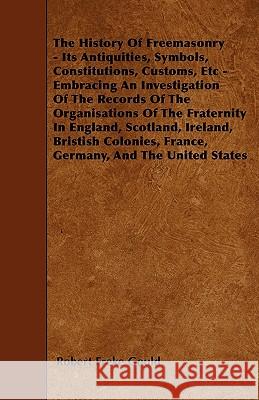 The History of Freemasonry - Its Antiquities, Symbols, Constitutions, Customs, Etc.: Embracing an Investigation of the Records of the Organisations of Gould, Robert Freke 9781446011010 Moulton Press - książka