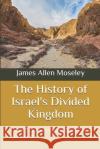 The History of Israel's Divided Kingdom: From Solomon to the Assyrian Conquest James Allen Moseley 9781673587852 Independently Published
