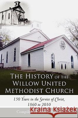 The History of the Willow United Methodist Church: 150 Years in the Service of Christ, 1860 to 2010 Alan J Heath 9781450242141 iUniverse - książka