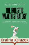 The Holistic Wealth Strategy: A Framework for Building Legacy Wealth and Unlimited Freedom to Live an Extraordinary Life Dave Wolcott 9781544536057 Lioncrest Publishing