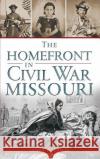 The Homefront in Civil War Missouri James W. Erwin 9781540209931 History Press Library Editions