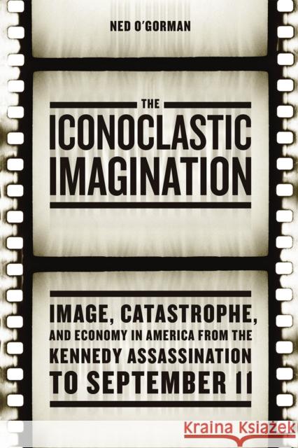 The Iconoclastic Imagination: Image, Catastrophe, and Economy in America from the Kennedy Assassination to September 11 Ned O'Gorman 9780226310060 University of Chicago Press - książka