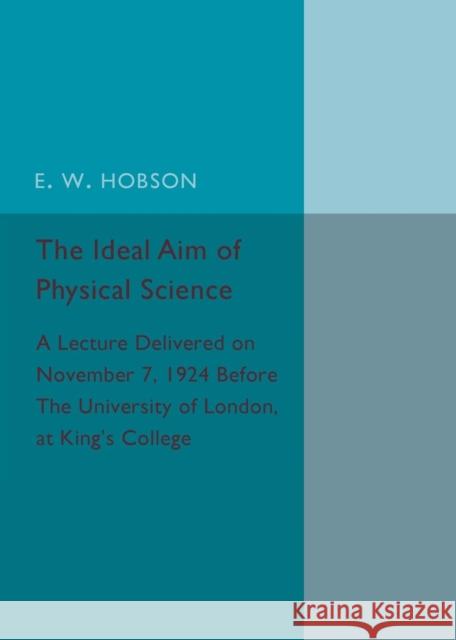 The Ideal Aim of Physical Science: A Lecture Delivered on November 7, 1924 Before the University of London, at King's College Hobson, E. W. 9781316619841 Cambridge University Press - książka