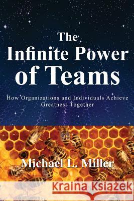 The Infinite Power of Teams: How Organizations and Individuals Achieve Greatness Together Michael L. Miller 9781419692727 Booksurge Publishing - książka
