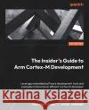 The Insider\'s Guide to Arm Cortex-M Development: Leverage embedded software development tools and examples to become an efficient Cortex-M developer Zachary Lasiuk Pareena Verma Jason Andrews 9781803231112 Packt Publishing