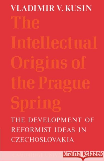 The Intellectual Origins of the Prague Spring: The Development of Reformist Ideas in Czechoslovakia 1956-1967 Kusin, Vladimir V. 9780521526524 Cambridge University Press - książka