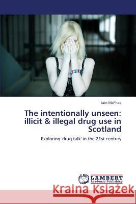 The Intentionally Unseen: Illicit & Illegal Drug Use in Scotland McPhee Iain 9783659343308 LAP Lambert Academic Publishing - książka