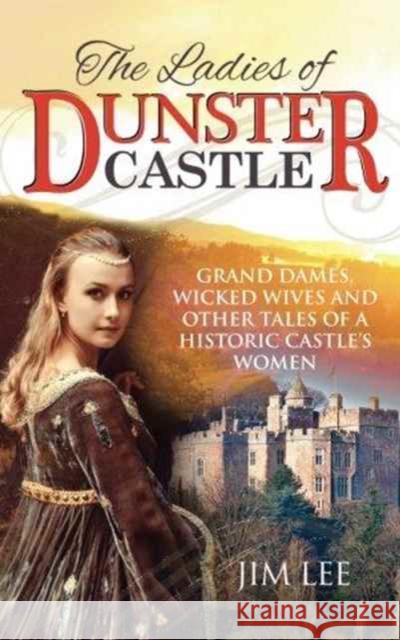 The Ladies of Dunster Castle: Grand Dames, Wicked Wives and Other Tales of a Historic Castle's Women Jim Lee 9781861516947 Mereo Books - książka