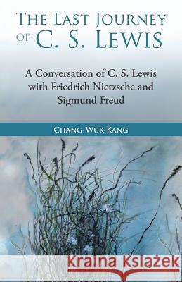 The Last Journey of C. S. Lewis: A Conversation of C. S. Lewis with Friedrich Nietzsche and Sigmund Freud Chang-Wuk Kang 9781973623564 WestBow Press - książka