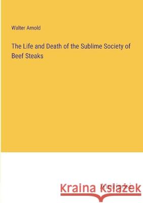The Life and Death of the Sublime Society of Beef Steaks Walter Arnold   9783382127107 Anatiposi Verlag - książka