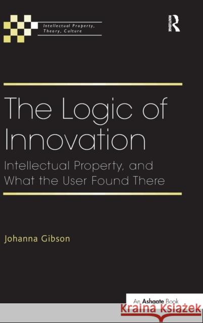 The Logic of Innovation: Intellectual Property, and What the User Found There Gibson, Johanna 9781409454175 Ashgate Publishing Limited - książka