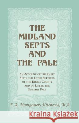 The Midland Septs and the Pale: An Account of the Early Septs and Later Settlers of the King's County and of Life in the English Pale: An Account of t Hitchcock, F. R. Montgomery 9780788409011 Heritage Books Inc - książka