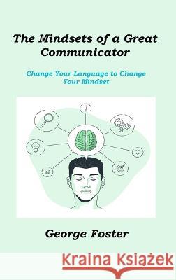 The Mindsets of a Great Communicator: Change Your Language to Change Your Mindset George Foster 9781806211333 Robert D Miller - książka