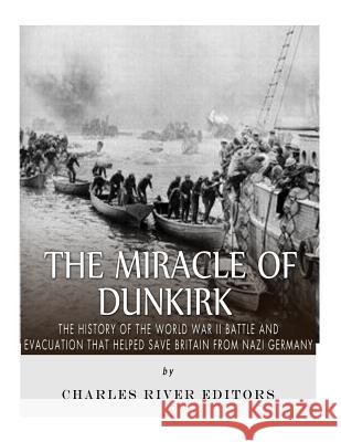 The Miracle of Dunkirk: The History of the World War II Battle and Evacuation that Helped Save Britain from Nazi Germany Charles River Editors 9781542406758 Createspace Independent Publishing Platform - książka
