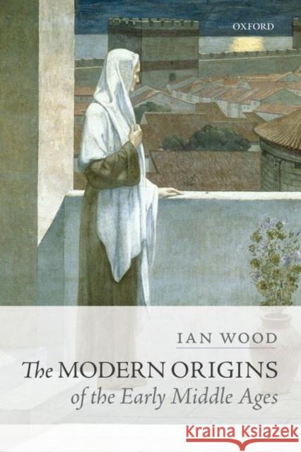 The Modern Origins of the Early Middle Ages Ian Wood 9780198767497 OXFORD UNIVERSITY PRESS ACADEM - książka