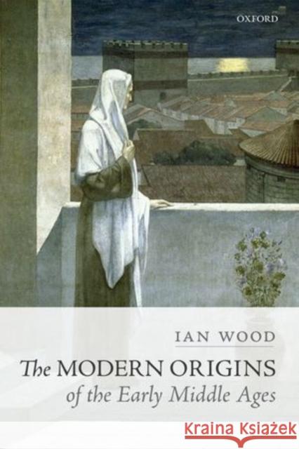 The Modern Origins of the Early Middle Ages Ian Wood 9780199650484 Oxford University Press, USA - książka