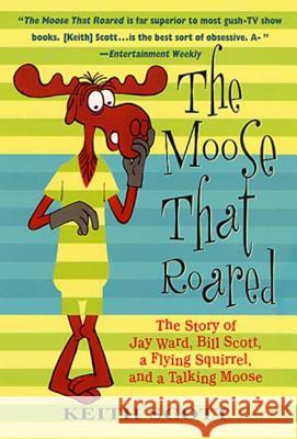 The Moose That Roared: The Story of Jay Ward, Bill Scott, a Flying Squirrel, and a Talking Moose Scott, Keith 9780312283834 St. Martin's Press - książka