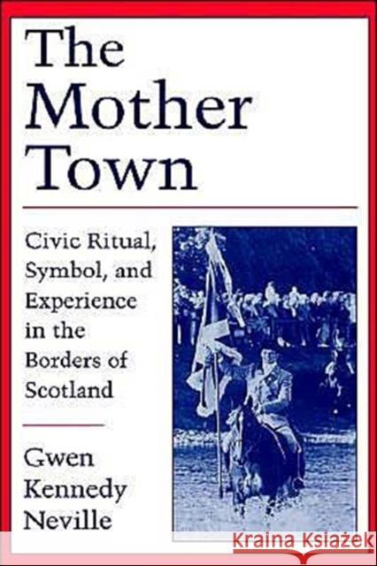 The Mother Town: Civic Ritual, Symbol, and Experience in the Borders of Scotland Neville, Gwen Kennedy 9780195088373 Oxford University Press - książka