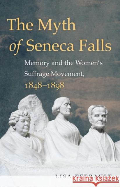 The Myth of Seneca Falls: Memory and the Women's Suffrage Movement, 1848-1898 Lisa Tetrault 9781469633503 University of North Carolina Press - książka