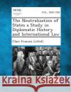 The Neutralization of States a Study in Diplomatic History and International Law Clair Francis Littell 9781287348580 Gale, Making of Modern Law