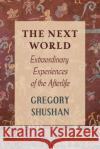 The Next World: Extraordinary Experiences of the Afterlife Gregory Shushan 9781786771810 White Crow Books