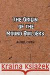 The Origin of the Mound Builders Alfred Coffin 9781774817025 Independent Publisher