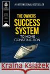 The Owners Success System to Home Construction: How to Save Time, Money and Eleminate Stress with your Contractor Troy Stallings 9781642555158 Creative Building Corporation