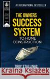 The Owners Success System to Home Construction: How to Save Time, Money and Eleminate Stress with your Contractor Troy Stallings 9781642555165 Creative Building Corporation