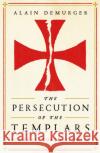 The Persecution of the Templars : Scandal, Torture, Trial Alain Demurger 9781781257869 Profile Books Ltd