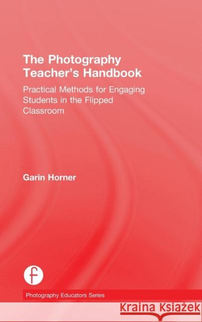 The Photography Teacher's Handbook: Practical Methods for Engaging Students in the Flipped Classroom Garin Horner 9781138828759 Focal Press - książka