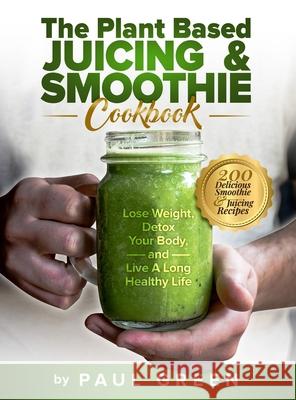 The Plant Based Juicing And Smoothie Cookbook: 200 Delicious Smoothie And Juicing Recipes To Lose Weight, Detox Your Body and Live A Long Healthy Life Green, Paul 9781953142214 Adolpho Publishing LLC - książka