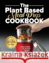 The Plant Based Meal Prep Cookbook: 200+ Easy & Simple Vegan Diet Recipes To Eat Healthy at Work, Home, and On The Go With 7 Weekly Meal Plans Paul Green 9781953142283 Adolpho Publishing LLC