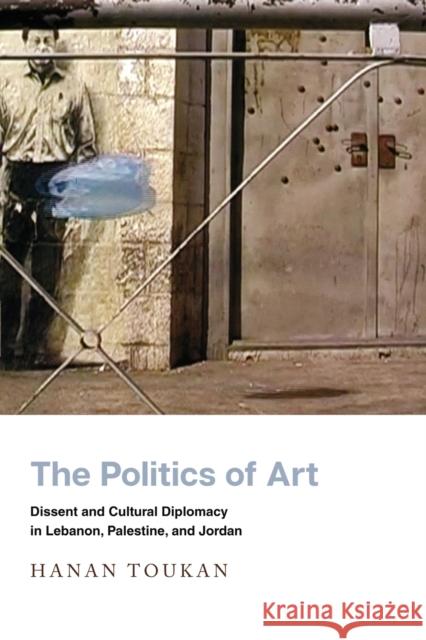 The Politics of Art: Dissent and Cultural Diplomacy in Lebanon, Palestine, and Jordan Hanan Toukan 9781503627758 Stanford University Press - książka