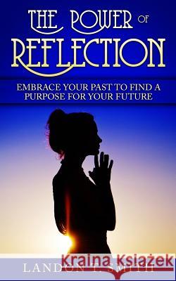 The Power Of Reflection: Embrace Your Past To Find A Purpose For Your Future Smith, Landon T. 9781545001202 Createspace Independent Publishing Platform - książka