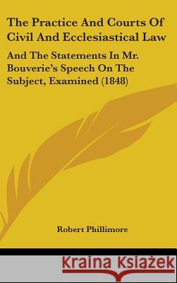 The Practice And Courts Of Civil And Ecclesiastical Law: And The Statements In Mr. Bouverie's Speech On The Subject, Examined (1848) Robert Phillimore 9781437426779  - książka