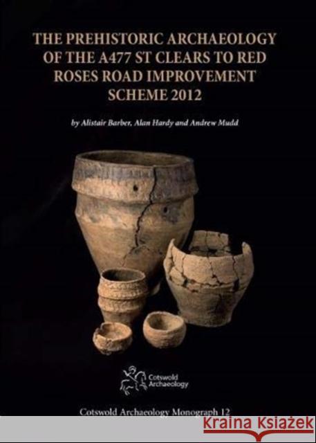 The Prehistoric Archaeology of the A477 St Clears to Red Roses Road Improvement Scheme 2012 Alistair Barber Alan Hardy Andrew Mudd 9780993454554 Cotswold Archaeological Trust Ltd - książka